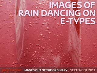 IMAGES OF
             RAIN DANCING ON
                     E-TYPES



!



    gary marlowe   IMAGES OUT OF THE ORDINARY SEPTEMBER 2011
 