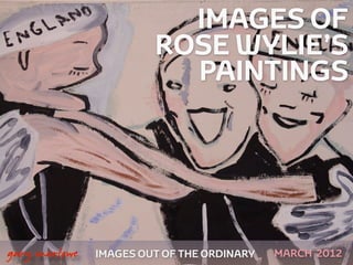 IMAGES OF
                            ROSE WYLIE’S
                              PAINTINGS




 



    gary marlowe   IMAGES OUT OF THE ORDINARY   MARCH 2012
 