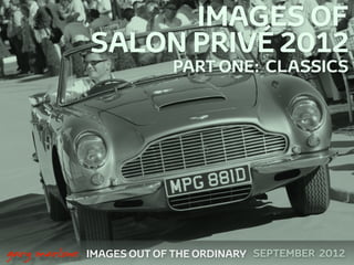 IMAGES OF
                   SALON PRIVÉ 2012
                                PART ONE: CLASSICS




 



    gary marlowe   IMAGES OUT OF THE ORDINARY SEPTEMBER 2012
 