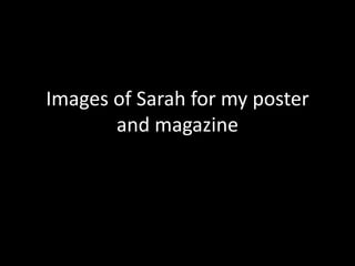 Images of Sarah for my poster
       and magazine
 