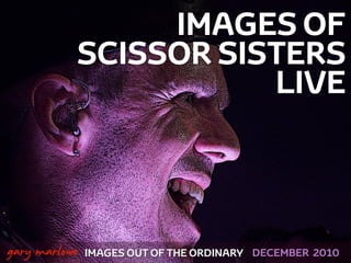 IMAGES OF
               SCISSOR SISTERS
                          LIVE



!



    gary marlowe IMAGES OUT OF THE ORDINARY   DECEMBER 2010
 