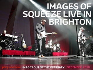 IMAGES OF
                SQUEEZE LIVE IN
                     BRIGHTON



!



    gary marlowe IMAGES OUT OF THE ORDINARY   DECEMBER 2010
 