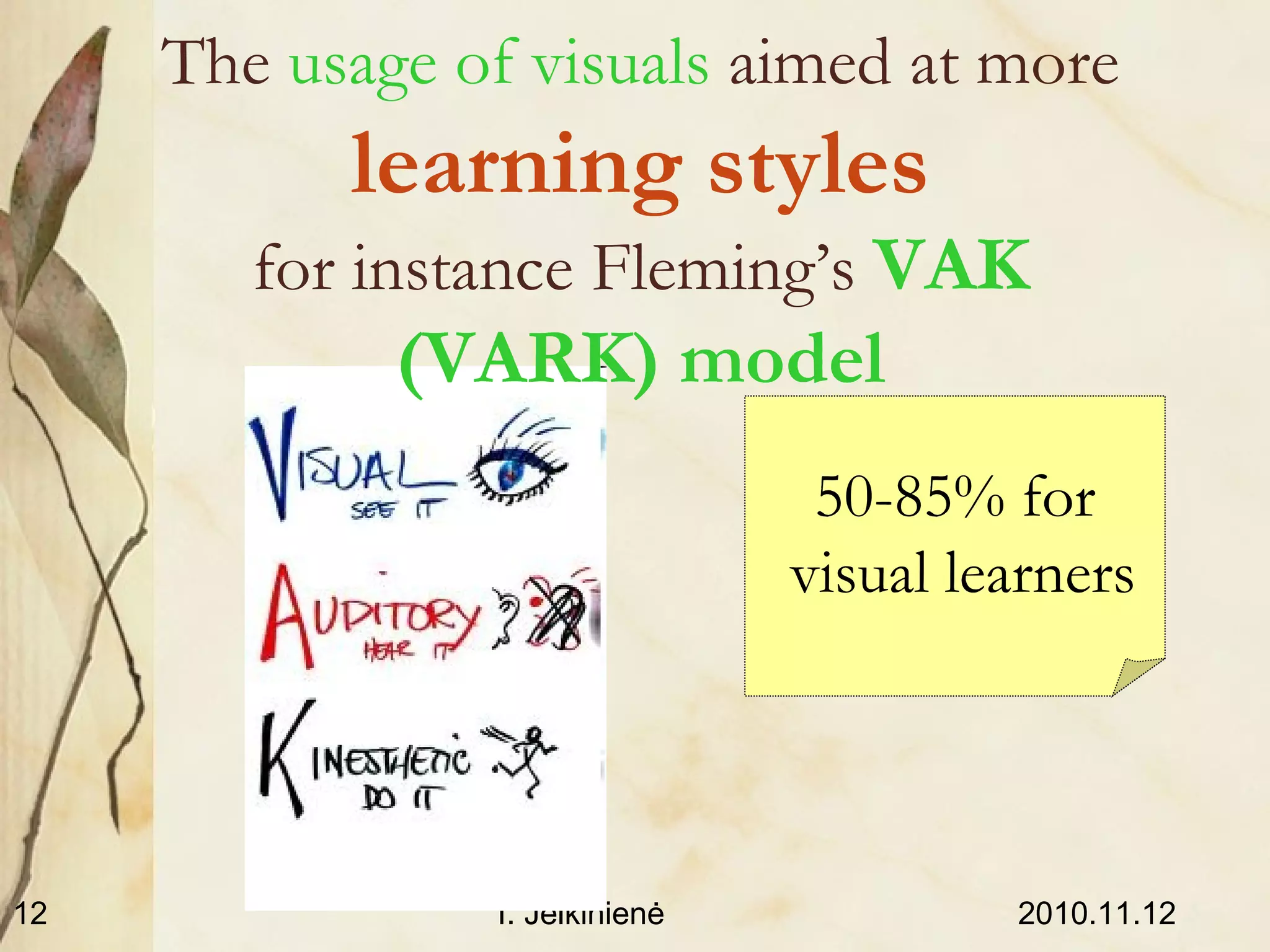 2010.11.12I. Jelkinienė12
The usage of visuals aimed at more
learning styles
for instance Fleming’s VAK
(VARK) model
50-85% for
visual learners
 