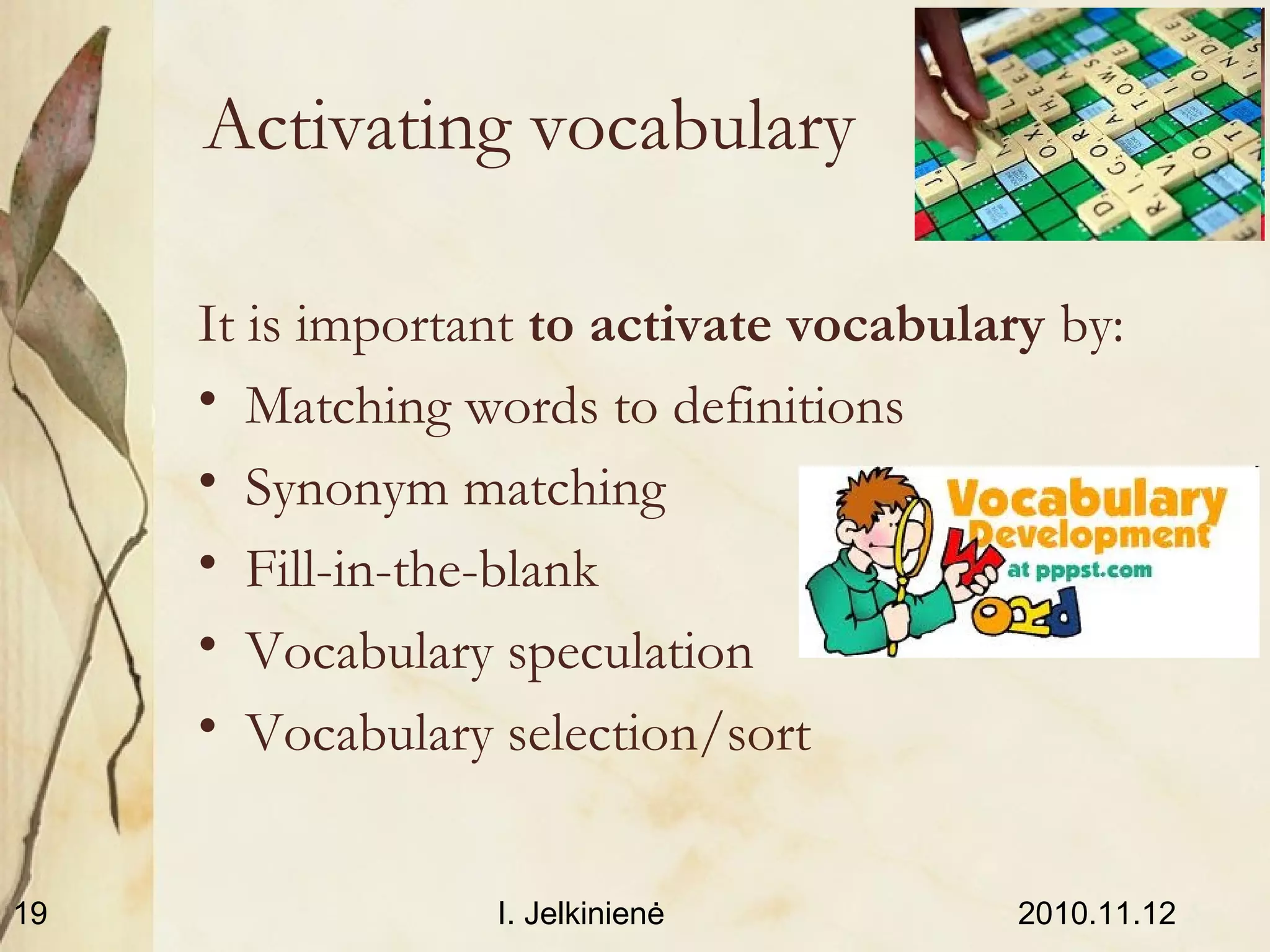 2010.11.12I. Jelkinienė19
Activating vocabulary
It is important to activate vocabulary by:
• Matching words to definitions
• Synonym matching
• Fill-in-the-blank
• Vocabulary speculation
• Vocabulary selection/sort
 