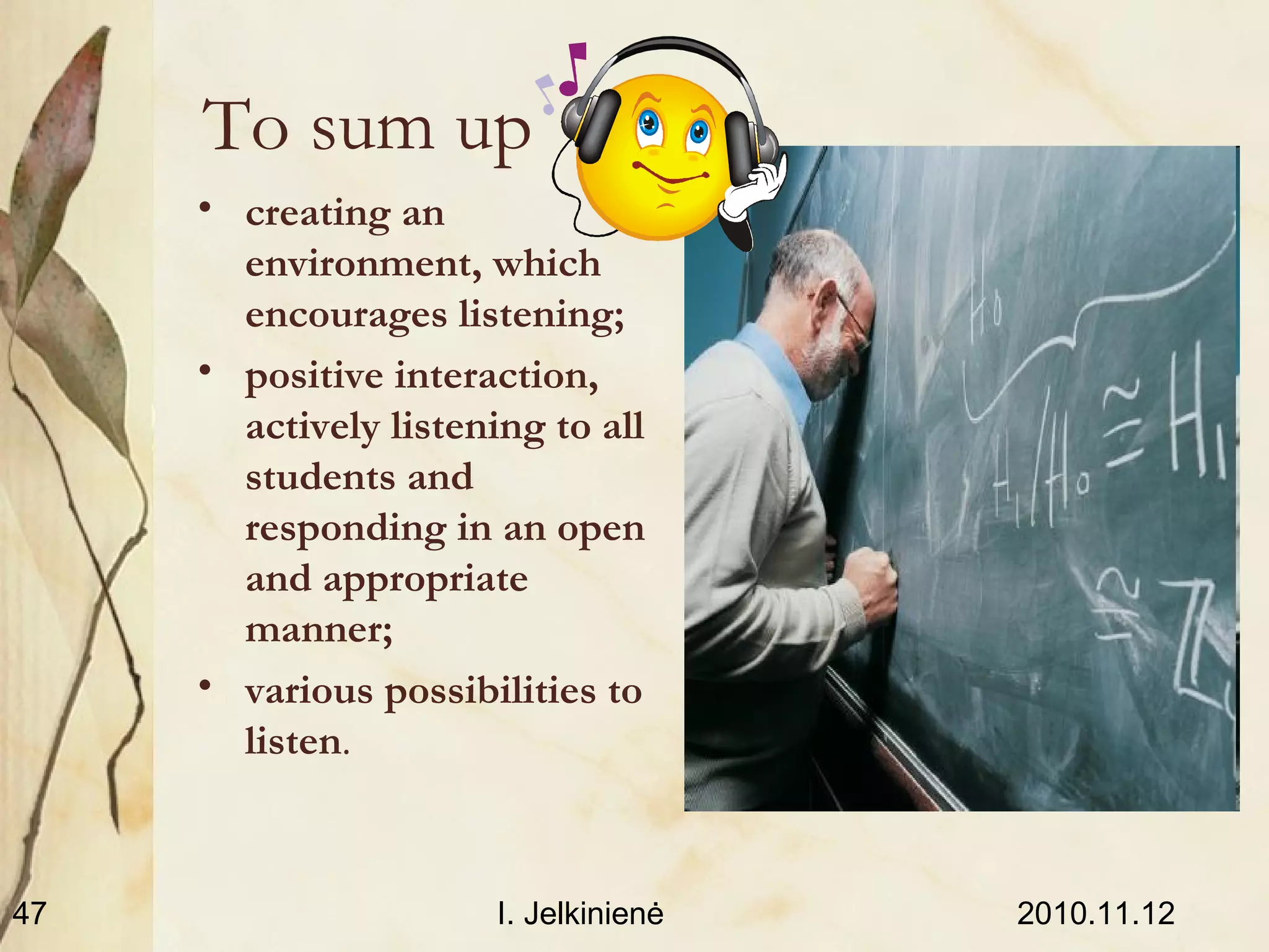 2010.11.12I. Jelkinienė47
To sum up
• creating an
environment, which
encourages listening;
• positive interaction,
actively listening to all
students and
responding in an open
and appropriate
manner;
• various possibilities to
listen.
 