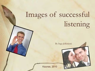 Images of successful
listening
By Inga Jelkinienė
Kaunas, 2010
 