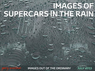 IMAGES OF
     SUPERCARS IN THE RAIN




!



    gary marlowe   IMAGES OUT OF THE ORDINARY   JULY 2011
 