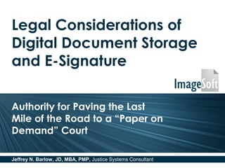 Legal Considerations of
Digital Document Storage
and E-Signature
Authority for Paving the Last
Mile of the Road to a “Paper on
Demand” Court
Jeffrey N. Barlow, JD, MBA, PMP, Justice Systems Consultant
 