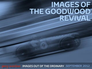 IMAGES OF
                       THE GOODWOOD
                              REVIVAL




 



    gary marlowe   IMAGES OUT OF THE ORDINARY SEPTEMBER 2012
 