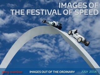 IMAGES OF
THE FESTIVAL OF SPEED
!
!
!
!
IMAGES OUT OF THE ORDINARY
 
gary marlowe JULY 2014
 