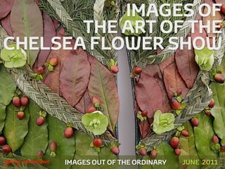 IMAGES OF
           THE ART OF THE
    CHELSEA FLOWER SHOW




!



    gary marlowe   IMAGES OUT OF THE ORDINARY   JUNE 2011
 