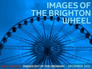 IMAGES OF
                       THE BRIGHTON
                              WHEEL



 



    gary marlowe   IMAGES OUT OF THE ORDINARY   DECEMBER 2011
 