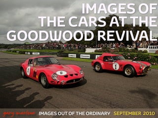 IMAGES OF
        THE CARS AT THE
     GOODWOOD REVIVAL



!



    gary marlowe   IMAGES OUT OF THE ORDINARY SEPTEMBER 2010
 