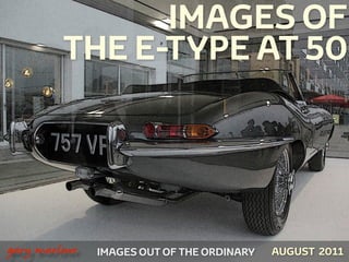 IMAGES OF
             THE E-TYPE AT 50




!



    gary marlowe   IMAGES OUT OF THE ORDINARY   AUGUST 2011
 