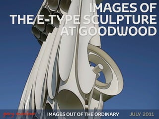 IMAGES OF
      THE E-TYPE SCULPTURE
             AT GOODWOOD




!



    gary marlowe   IMAGES OUT OF THE ORDINARY   JULY 2011
 