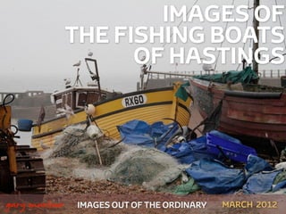 IMAGES OF
                   THE FISHING BOATS
                         OF HASTINGS




 



    gary marlowe   IMAGES OUT OF THE ORDINARY   MARCH 2012
 