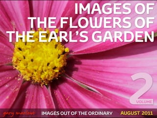 IMAGES OF
       THE FLOWERS OF
     THE EARL’S GARDEN



!



    gary marlowe   IMAGES OUT OF THE ORDINARY
                                                  2  VOLUME


                                                AUGUST 2011
 