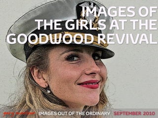 IMAGES OF
        THE GIRLS AT THE
     GOODWOOD REVIVAL



!



    gary marlowe   IMAGES OUT OF THE ORDINARY SEPTEMBER 2010
 