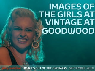 IMAGES OF
                           THE GIRLS AT
                             VINTAGE AT
                            GOODWOOD


!



    gary marlowe   IMAGES OUT OF THE ORDINARY SEPTEMBER 2010
 