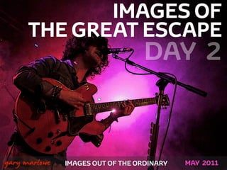 IMAGES OF
          THE GREAT ESCAPE
                                       DAY 2


!



    gary marlowe   IMAGES OUT OF THE ORDINARY   MAY 2011
 