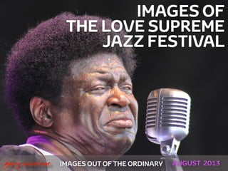 IMAGES OF
THE LOVE SUPREME
JAZZ FESTIVAL
IMAGES OUT OF THE ORDINARY
 
gary marlowe AUGUST 2013
 