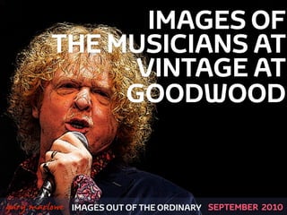 IMAGES OF
             THE MUSICIANS AT
                   VINTAGE AT
                  GOODWOOD


!



    gary marlowe   IMAGES OUT OF THE ORDINARY SEPTEMBER 2010
 
