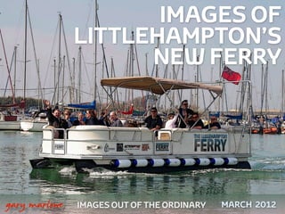 IMAGES OF
                   LITTLEHAMPTON’S
                         NEW FERRY




 



    gary marlowe   IMAGES OUT OF THE ORDINARY   MARCH 2012
 