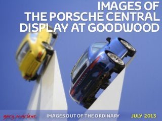 IMAGES OF
THE PORSCHE CENTRAL
DISPLAY AT GOODWOOD
IMAGES OUT OF THE ORDINARY
 
gary marlowe JULY 2013
 