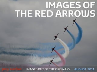 IMAGES OF
           THE RED ARROWS




!



    gary marlowe   IMAGES OUT OF THE ORDINARY   AUGUST 2011
 