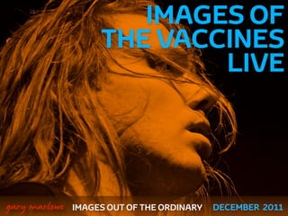 IMAGES OF
                        THE VACCINES
                                LIVE



 



    gary marlowe   IMAGES OUT OF THE ORDINARY   DECEMBER 2011
 