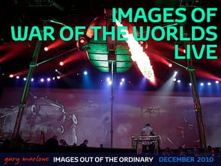 IMAGES OF
     WAR OF THE WORLDS
                   LIVE



!



    gary marlowe IMAGES OUT OF THE ORDINARY   DECEMBER 2010
 