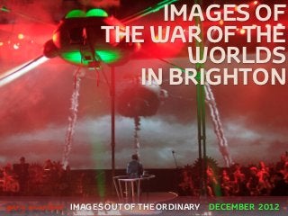 IMAGES OF
                        THE WAR OF THE
                               WORLDS
                           IN BRIGHTON




 



    gary marlowe   IMAGES OUT OF THE ORDINARY DECEMBER 2012
 