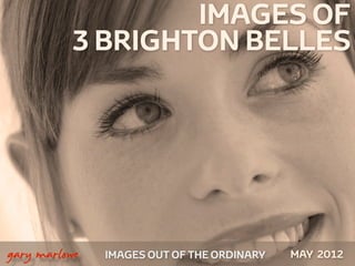 IMAGES OF
              3 BRIGHTON BELLES




 



    gary marlowe   IMAGES OUT OF THE ORDINARY   MAY 2012
 