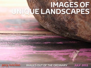 IMAGES OF
          UNIQUE LANDSCAPES




!



    gary marlowe   IMAGES OUT OF THE ORDINARY   JULY 2011
 