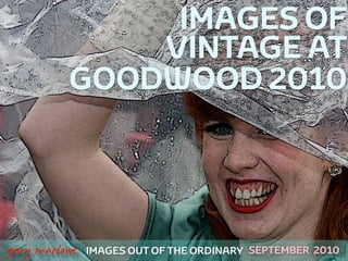 IMAGES OF
                  VINTAGE AT
              GOODWOOD 2010



!



    gary marlowe   IMAGES OUT OF THE ORDINARY SEPTEMBER 2010
 