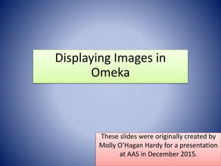 These slides were originally created by
Molly O’Hagan Hardy for a presentation
at AAS in December 2015.
Displaying Images in
Omeka
 
