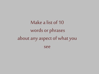 Make a list of 10
words or phrases
about any aspect of what you
see
 