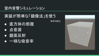 室内音響シミュレーション
実装が簡単な「鏡像法」を使う
● 直方体の部屋
● 点音源
● 鏡面反射
● 一様な吸音率
参考文献[3]
 