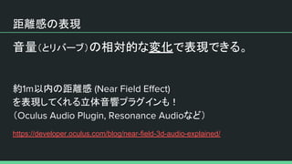 距離感の表現
音量（とリバーブ）の相対的な変化で表現できる。
約 以内の距離感
を表現してくれる立体音響プラグインも！
（ など）
https://developer.oculus.com/blog/near-field-3d-audio-explained/
 