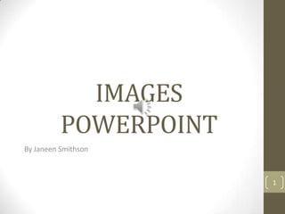 IMAGES
          POWERPOINT
By Janeen Smithson



                       1
 