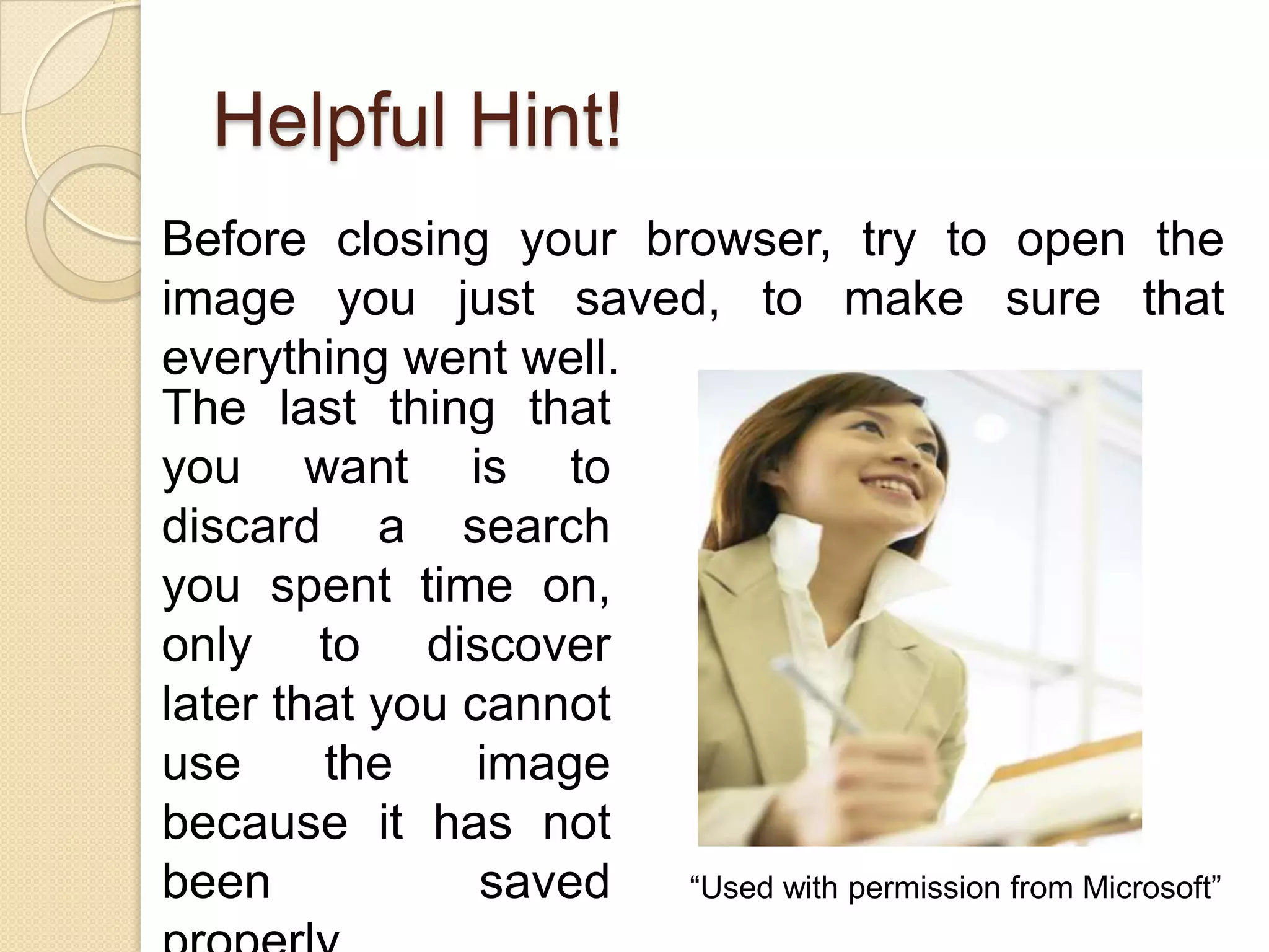 Helpful Hint!
Before closing your browser, try to open the
image you just saved, to make sure that
everything went well.
The last thing that
you want is to
discard a search
you spent time on,
only to discover
later that you cannot
use     the     image
because it has not
been            saved “Used with permission from Microsoft”
 