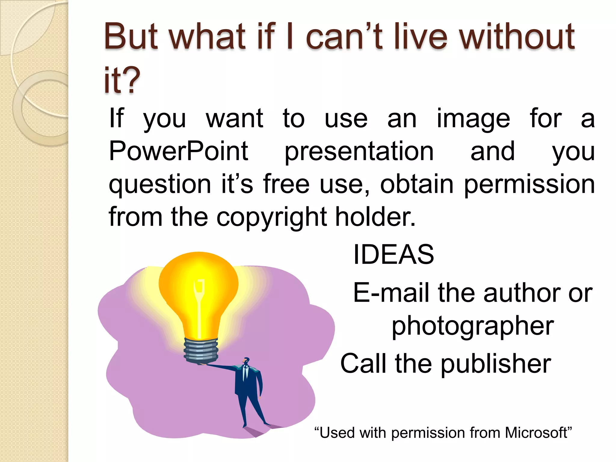 But what if I can’t live without
it?
If you want to use an image for a
PowerPoint presentation and you
question it’s free use, obtain permission
from the copyright holder.
                     IDEAS
                     E-mail the author or
                         photographer
                    Call the publisher

                 “Used with permission from Microsoft”
 