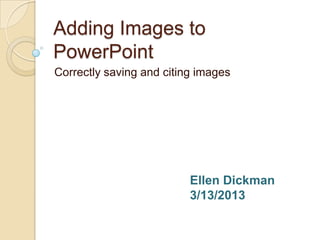 Adding Images to
PowerPoint
Correctly saving and citing images




                          Ellen Dickman
                          3/13/2013
 