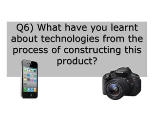 Q6) What have you learnt
about technologies from the
process of constructing this
product?
 