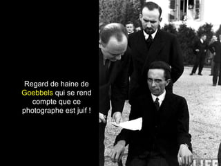 Regard de haine de
Goebbels qui se rend
compte que ce
photographe est juif !
 