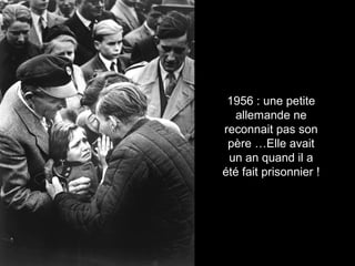 1956 : une petite 
allemande ne 
reconnait pas son 
père …Elle avait 
un an quand il a 
été fait prisonnier ! 
 