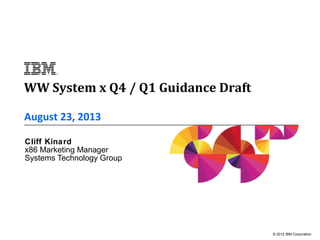 © 2012 IBM Corporation
August 23, 2013
Cliff Kinard
x86 Marketing Manager
Systems Technology Group
WW System x Q4 / Q1 Guidance Draft
 