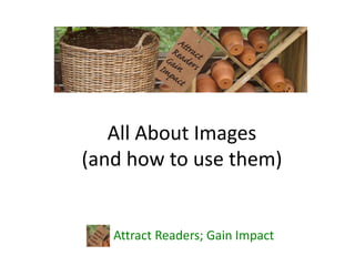 All About Images
(and how to use them)
Attract Readers; Gain Impact
 