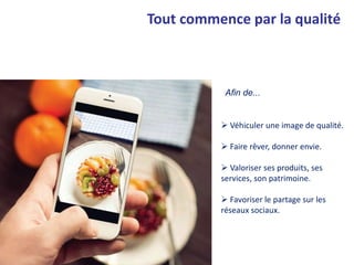  Véhiculer une image de qualité.
 Faire rêver, donner envie.
 Valoriser ses produits, ses
services, son patrimoine.
 Favoriser le partage sur les
réseaux sociaux.
Afin de...
Tout commence par la qualité
 