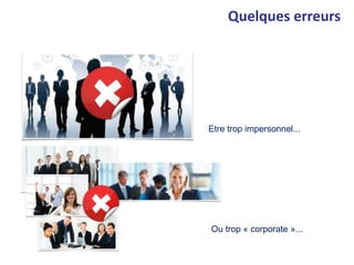 Quelques erreurs
Etre trop impersonnel...
Ou trop « corporate »...
 